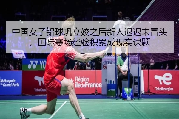 中国女子铅球巩立姣之后新人迟迟未冒头，国际赛场经验积累成现实课题